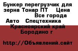 Бункер-перегрузчик для зерна Тонар ПТ5 › Цена ­ 2 040 000 - Все города Авто » Спецтехника   . Красноярский край,Бородино г.